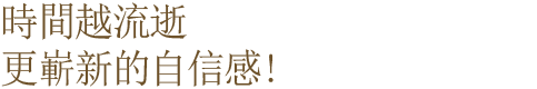 時間越流逝 更嶄新的自信感!