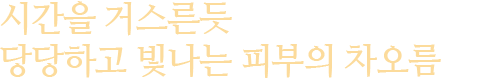 시간을 거스른듯 당당하고 빛나는 피부의 차오름